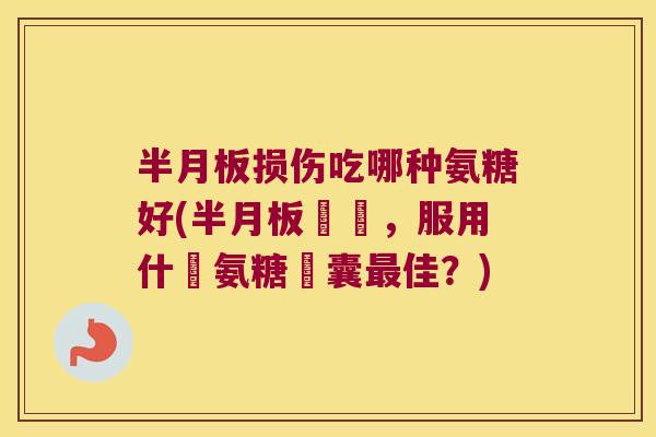 损伤吃哪种氨糖好(損傷,服用什麼氨糖膠囊佳?) 损伤吃哪种氨糖好(損傷,服用什麼氨糖膠囊佳?)