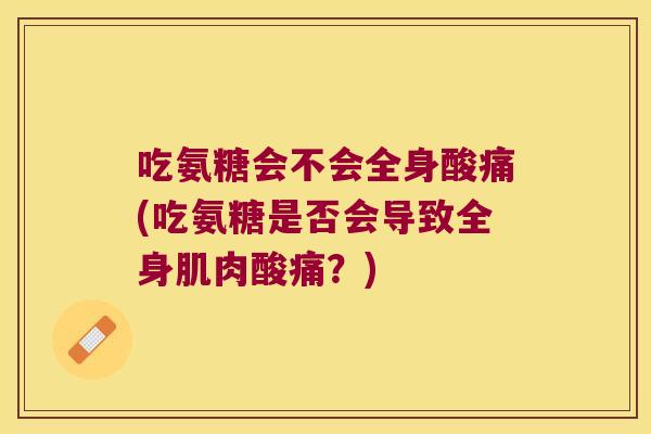 吃氨糖会不会全身酸痛(吃氨糖是否会导致全身肌肉酸痛?) 吃氨糖会不会全身酸痛(吃氨糖是否会导致全身肌肉酸痛?)