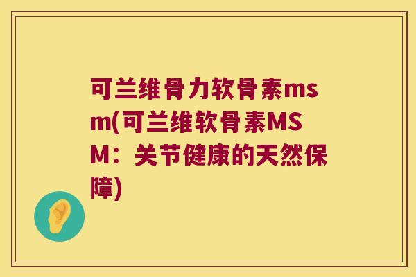可兰维骨力软骨素msm(可兰维软骨素MSM:关节健康的天然保障) 可兰维骨力软骨素msm(可兰维软骨素MSM:关节健康的天然保障)