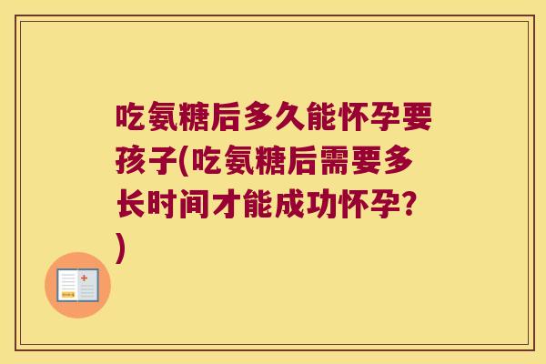 吃氨糖后多久能怀孕要孩子(吃氨糖后需要多长时间才能成功怀孕？)