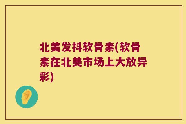 北美发抖软骨素(软骨素在北美市场上大放异彩)