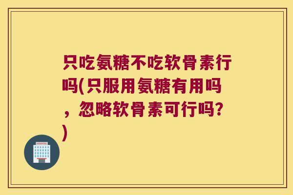 只吃氨糖不吃软骨素行吗(只服用氨糖有用吗,忽略软骨素可行吗?) 只吃氨糖不吃软骨素行吗(只服用氨糖有用吗,忽略软骨素可行吗?)
