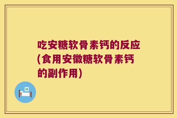 吃安糖软骨素钙的反应(食用安徽糖软骨素钙的副作用) 吃安糖软骨素钙的反应(食用安徽糖软骨素钙的副作用)