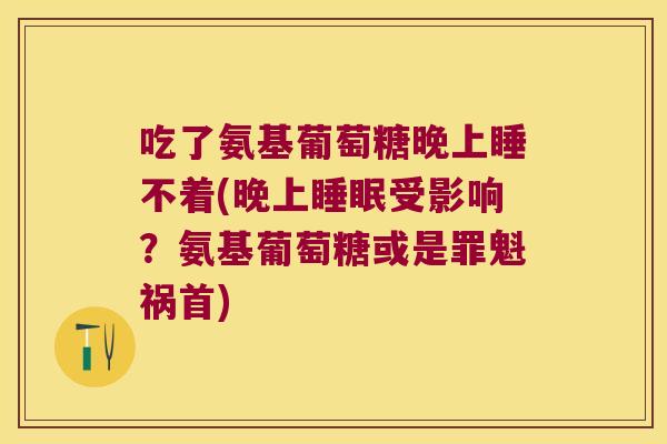 吃了氨基葡萄糖晚上睡不着(晚上受影响?氨基葡萄糖或是罪魁祸首) 吃了氨基葡萄糖晚上睡不着(晚上受影响?氨基葡萄糖或是罪魁祸首)