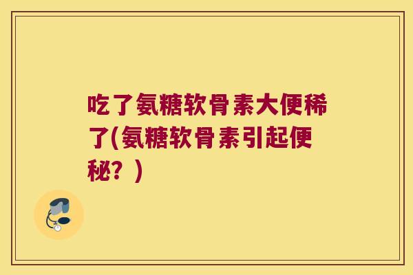 吃了氨糖软骨素大便稀了(氨糖软骨素引起？)