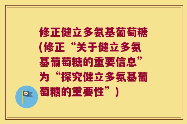 修正健立多氨基葡萄糖(修正“关于健立多氨基葡萄糖的重要信息”为“探究健立多氨基葡萄糖的重要性”) 修正健立多氨基葡萄糖(修正“关于健立多氨基葡萄糖的重要信息”为“探究健立多氨基葡萄糖的重要性”)