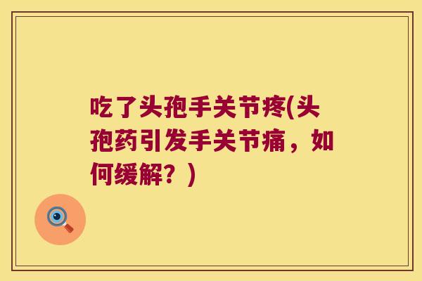 吃了头孢手关节疼(头孢药引发手关节痛，如何缓解？)