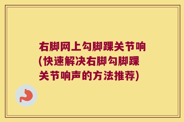 右脚网上勾脚踝关节响(快速解决右脚勾脚踝关节响声的方法推荐)