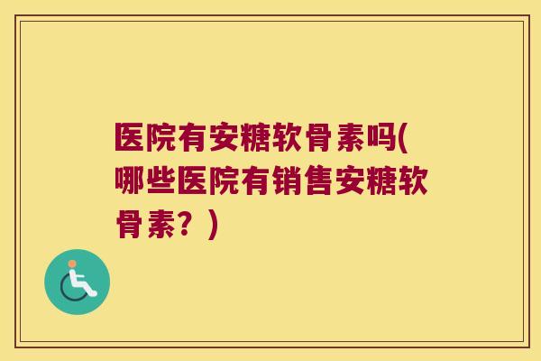 医院有安糖软骨素吗(哪些医院有销售安糖软骨素？)