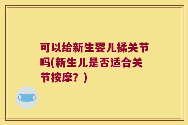 可以给新生婴儿揉关节吗(新生儿是否适合关节按摩?) 可以给新生婴儿揉关节吗(新生儿是否适合关节按摩?)