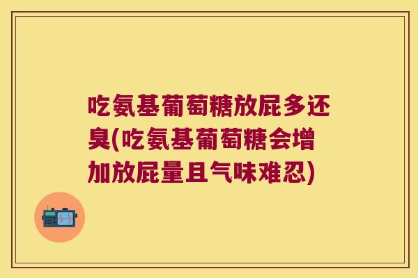 吃氨基葡萄糖放屁多还臭(吃氨基葡萄糖会增加放屁量且气味难忍)