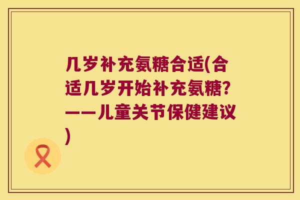 几岁补充氨糖合适(合适几岁开始补充氨糖？——儿童关节保健建议)