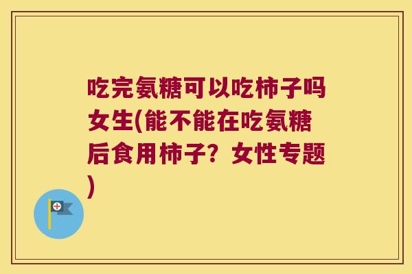 吃完氨糖可以吃柿子吗女生(能不能在吃氨糖后食用柿子?女性专题) 吃完氨糖可以吃柿子吗女生(能不能在吃氨糖后食用柿子?女性专题)