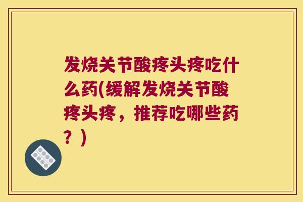 发烧关节酸疼头疼吃什么药(缓解发烧关节酸疼头疼，推荐吃哪些药？)