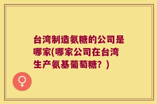 台湾制造氨糖的公司是哪家(哪家公司在台湾生产氨基葡萄糖?) 台湾制造氨糖的公司是哪家(哪家公司在台湾生产氨基葡萄糖?)
