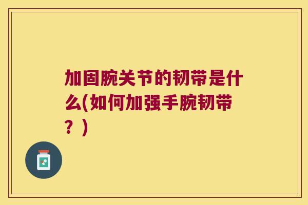 加固腕关节的韧带是什么(如何加强手腕韧带?) 加固腕关节的韧带是什么(如何加强手腕韧带?)