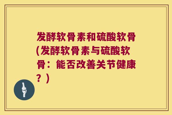 发酵软骨素和硫酸软骨(发酵软骨素与硫酸软骨:能否改善关节健康?) 发酵软骨素和硫酸软骨(发酵软骨素与硫酸软骨:能否改善关节健康?)