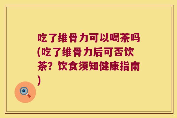 吃了维骨力可以喝茶吗(吃了维骨力后可否饮茶?饮食须知健康指南) 吃了维骨力可以喝茶吗(吃了维骨力后可否饮茶?饮食须知健康指南)