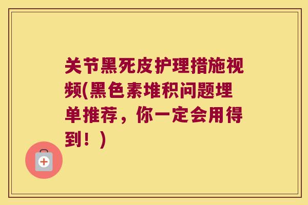 关节黑死皮护理措施视频(黑色素堆积问题埋单推荐,你一定会用得到!) 关节黑死皮护理措施视频(黑色素堆积问题埋单推荐,你一定会用得到!)