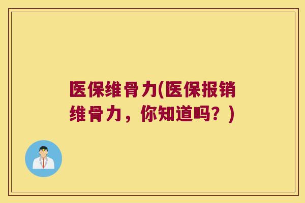 医保维骨力(医保报销维骨力,你知道吗?) 医保维骨力(医保报销维骨力,你知道吗?)