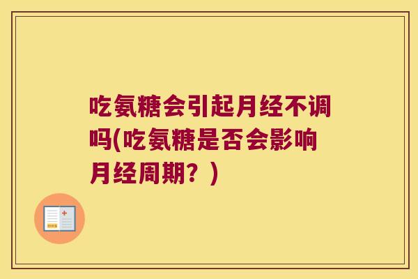 吃氨糖会引起不调吗(吃氨糖是否会影响周期?) 吃氨糖会引起不调吗(吃氨糖是否会影响周期?)