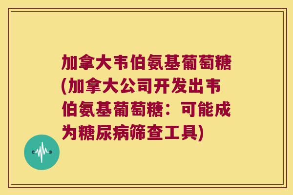 加拿大韦伯氨基葡萄糖(加拿大公司开发出韦伯氨基葡萄糖：可能成为筛查工具)