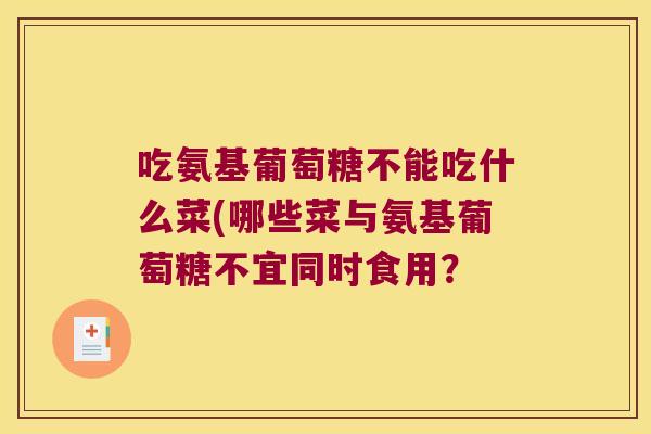 吃氨基葡萄糖不能吃什么菜(哪些菜与氨基葡萄糖不宜同时食用? 吃氨基葡萄糖不能吃什么菜(哪些菜与氨基葡萄糖不宜同时食用?