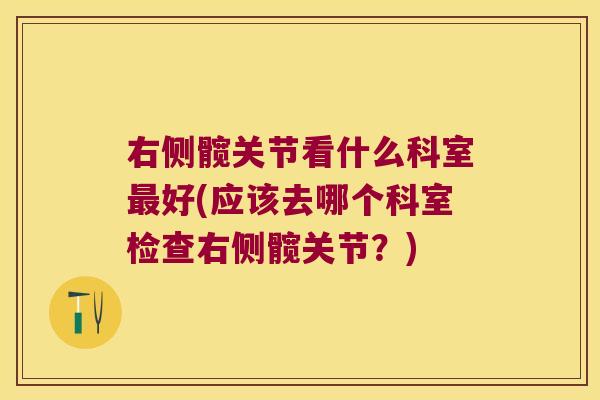 右侧髋关节看什么科室好(应该去哪个科室检查右侧髋关节?) 右侧髋关节看什么科室好(应该去哪个科室检查右侧髋关节?)