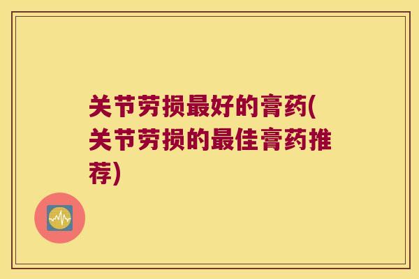 关节劳损好的膏药(关节劳损的佳膏药推荐)