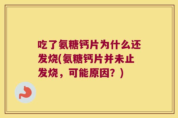 吃了氨糖钙片为什么还发烧(氨糖钙片并未止发烧，可能原因？)