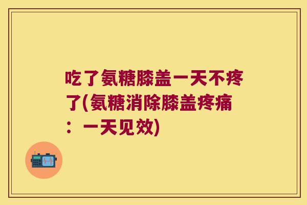 吃了氨糖膝盖一天不疼了(氨糖消除膝盖：一天见效)