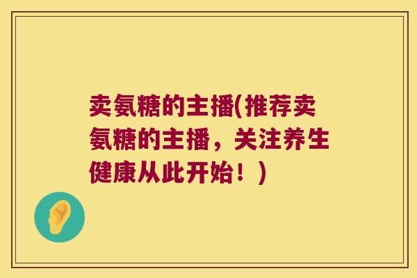 卖氨糖的主播(推荐卖氨糖的主播，关注养生健康从此开始！)