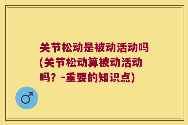 关节松动是被动活动吗(关节松动算被动活动吗?-重要的知识点) 关节松动是被动活动吗(关节松动算被动活动吗?-重要的知识点)