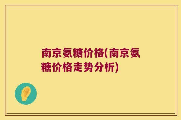 南京氨糖价格(南京氨糖价格走势分析)