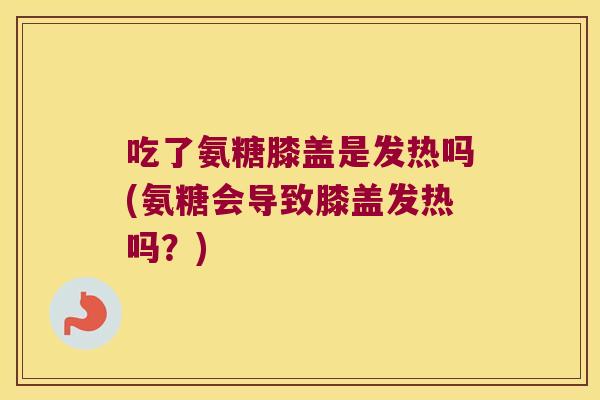 吃了氨糖膝盖是发热吗(氨糖会导致膝盖发热吗？)