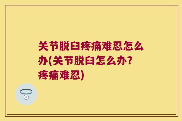 关节脱臼难忍怎么办(关节脱臼怎么办?难忍) 关节脱臼难忍怎么办(关节脱臼怎么办?难忍)
