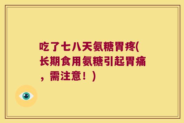 吃了七八天氨糖胃疼(长期食用氨糖引起胃痛,需注意!) 吃了七八天氨糖胃疼(长期食用氨糖引起胃痛,需注意!)