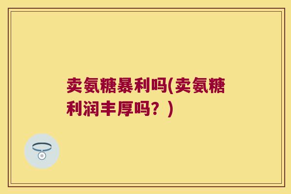 卖氨糖暴利吗(卖氨糖利润丰厚吗?) 卖氨糖暴利吗(卖氨糖利润丰厚吗?)