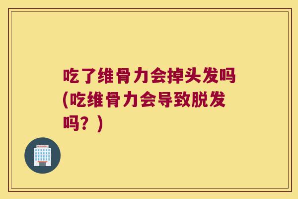 吃了维骨力会掉头发吗(吃维骨力会导致吗?) 吃了维骨力会掉头发吗(吃维骨力会导致吗?)