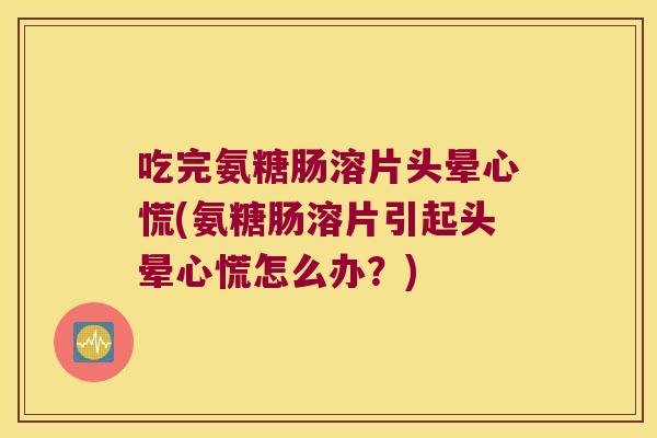 吃完氨糖肠溶片头晕心慌(氨糖肠溶片引起头晕心慌怎么办?) 吃完氨糖肠溶片头晕心慌(氨糖肠溶片引起头晕心慌怎么办?)
