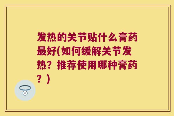 发热的关节贴什么膏药好(如何缓解关节发热?推荐使用哪种膏药?) 发热的关节贴什么膏药好(如何缓解关节发热?推荐使用哪种膏药?)