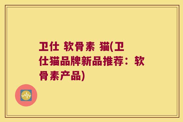 卫仕 软骨素 猫(卫仕猫品牌新品推荐:软骨素产品) 卫仕 软骨素 猫(卫仕猫品牌新品推荐:软骨素产品)