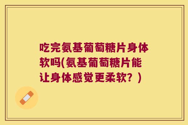 吃完氨基葡萄糖片身体软吗(氨基葡萄糖片能让身体感觉更柔软?) 吃完氨基葡萄糖片身体软吗(氨基葡萄糖片能让身体感觉更柔软?)