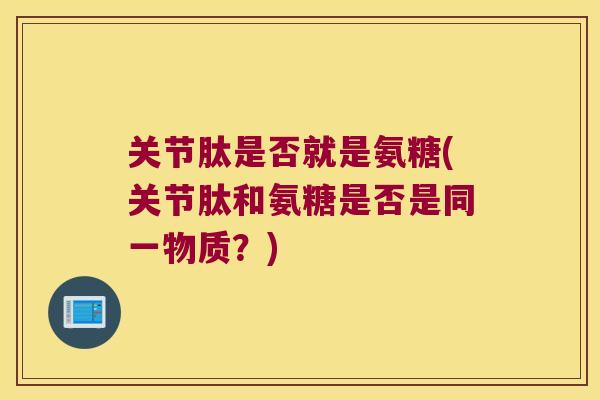 关节肽是否就是氨糖(关节肽和氨糖是否是同一物质?) 关节肽是否就是氨糖(关节肽和氨糖是否是同一物质?)