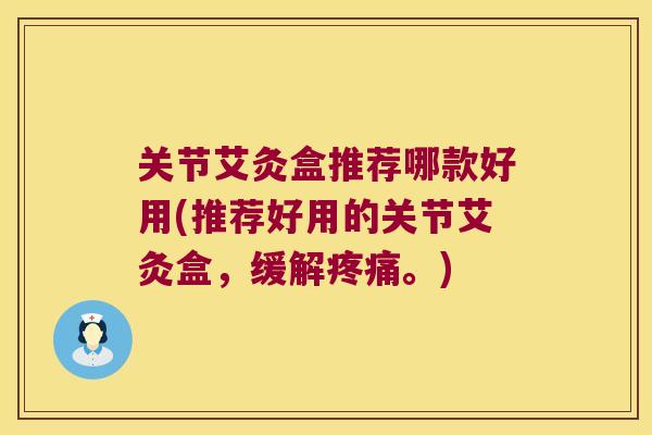 关节艾灸盒推荐哪款好用(推荐好用的关节艾灸盒，缓解。)