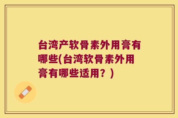 台湾产软骨素外用膏有哪些(台湾软骨素外用膏有哪些适用？)