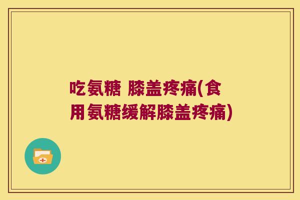 吃氨糖 膝盖(食用氨糖缓解膝盖)