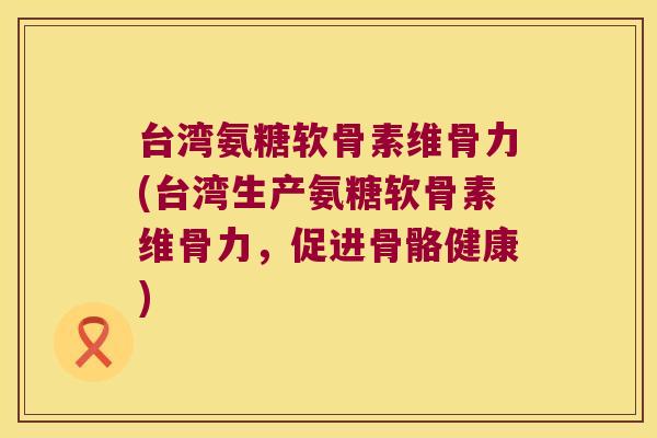 台湾氨糖软骨素维骨力(台湾生产氨糖软骨素维骨力，促进骨骼健康)