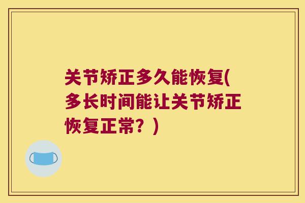 关节矫正多久能恢复(多长时间能让关节矫正恢复正常?) 关节矫正多久能恢复(多长时间能让关节矫正恢复正常?)