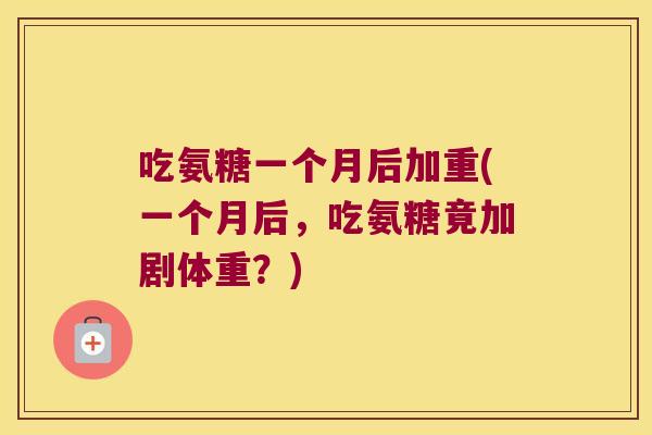 吃氨糖一个月后加重(一个月后,吃氨糖竟加剧体重?) 吃氨糖一个月后加重(一个月后,吃氨糖竟加剧体重?)